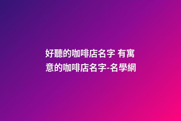 好聽的咖啡店名字 有寓意的咖啡店名字-名學網